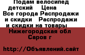 Подам велосипед детский. › Цена ­ 700 - Все города Распродажи и скидки » Распродажи и скидки на товары   . Нижегородская обл.,Саров г.